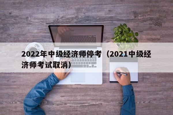 2022年中级经济师停考（2021中级经济师考试取消）