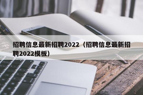 招聘信息最新招聘2022（招聘信息最新招聘2022模板）