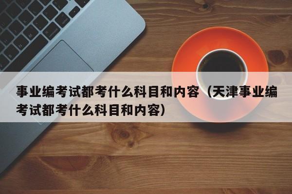 事业编考试都考什么科目和内容（天津事业编考试都考什么科目和内容）