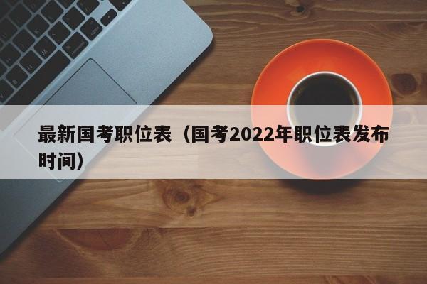 最新国考职位表（国考2022年职位表发布时间）