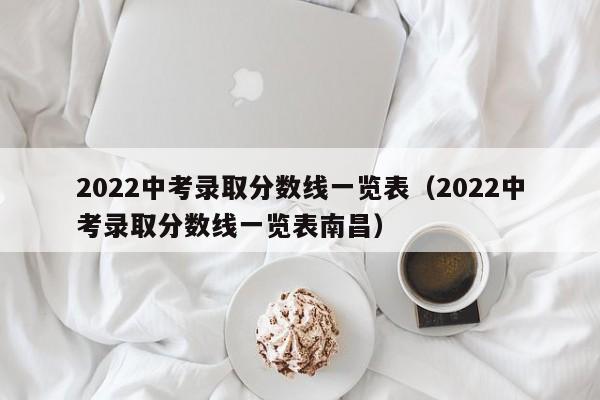 2022中考录取分数线一览表（2022中考录取分数线一览表南昌）