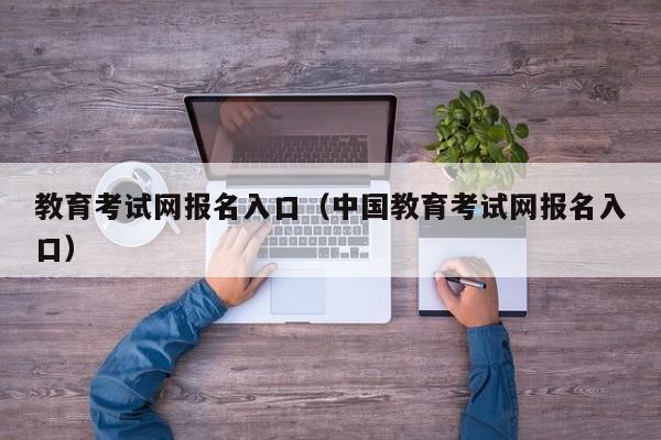 教育考试网报名入口（中国教育考试网报名入口）