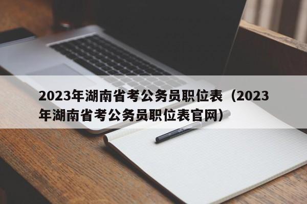 2023年湖南省考公务员职位表（2023年湖南省考公务员职位表官网）