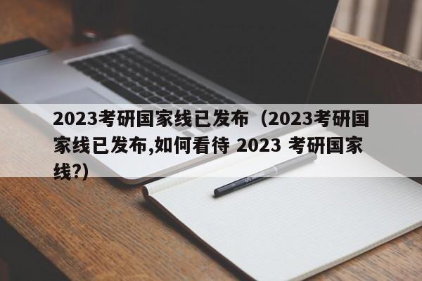 2023考研国家线已发布（2023考研国家线已发布,如何看待 2023 考研国家线?）