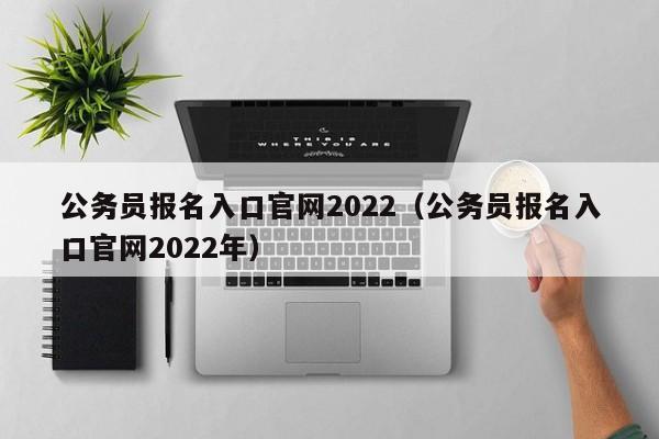 公务员报名入口官网2022（公务员报名入口官网2022年）