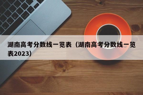 湖南高考分数线一览表（湖南高考分数线一览表2023）