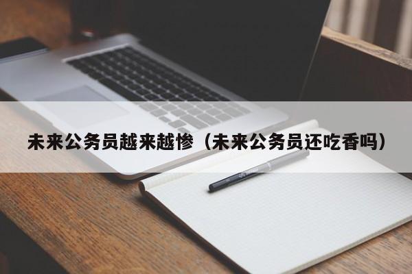 未来公务员越来越惨（未来公务员还吃香吗）