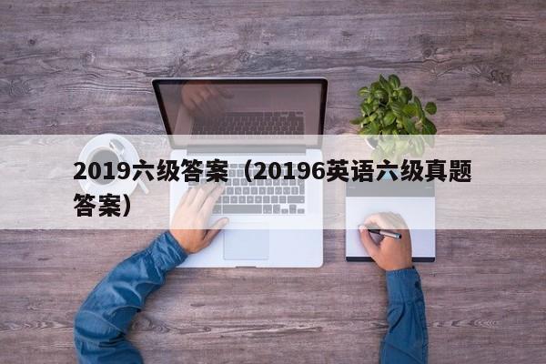 2019六级答案（20196英语六级真题答案）