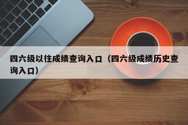 四六级以往成绩查询入口（四六级成绩历史查询入口）