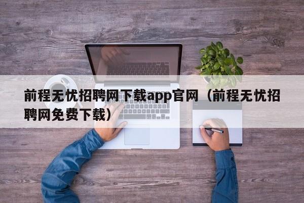 前程无忧招聘网下载app官网（前程无忧招聘网免费下载）