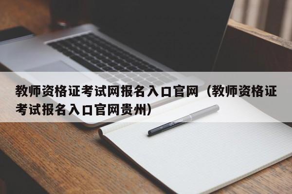 教师资格证考试网报名入口官网（教师资格证考试报名入口官网贵州）