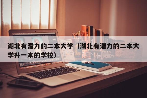 湖北有潜力的二本大学（湖北有潜力的二本大学升一本的学校）