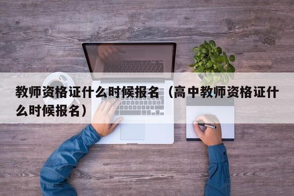 教师资格证什么时候报名（高中教师资格证什么时候报名）