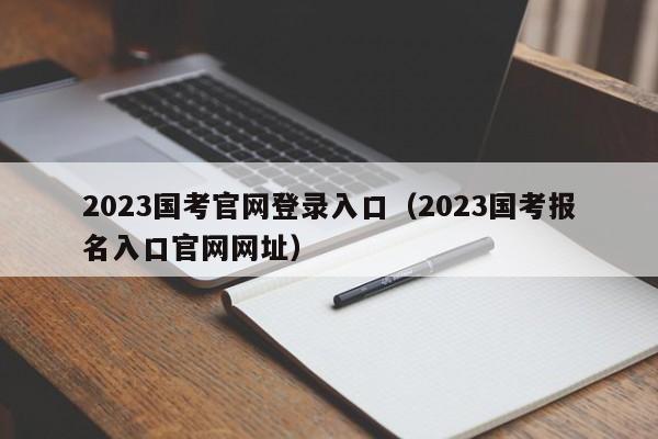 2023国考官网登录入口（2023国考报名入口官网网址）