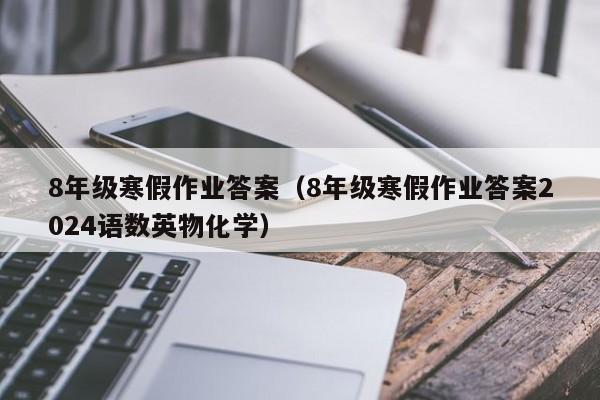 8年级寒假作业答案（8年级寒假作业答案2024语数英物化学）