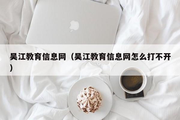 吴江教育信息网（吴江教育信息网怎么打不开）