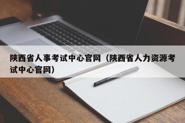 陕西省人事考试中心官网（陕西省人力资源考试中心官网）