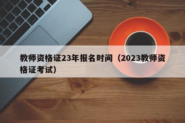 教师资格证23年报名时间（2023教师资格证考试）