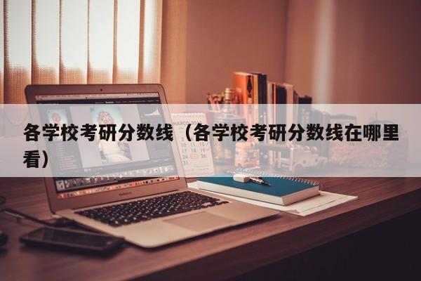 各学校考研分数线（各学校考研分数线在哪里看）