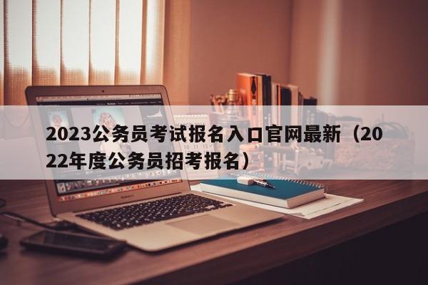 2023公务员考试报名入口官网最新（2022年度公务员招考报名）