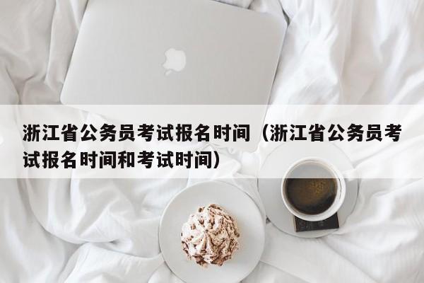 浙江省公务员考试报名时间（浙江省公务员考试报名时间和考试时间）