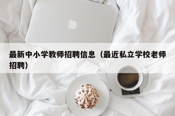 最新中小学教师招聘信息（最近私立学校老师招聘）