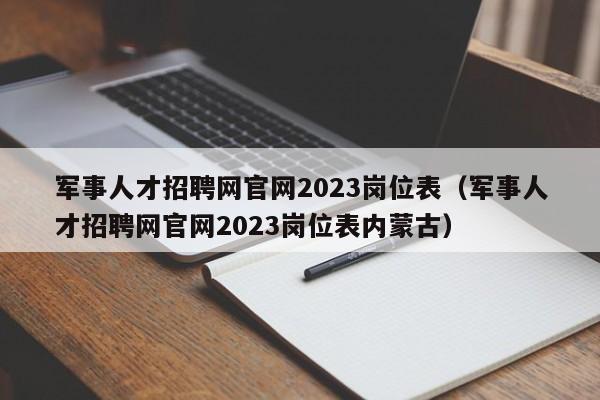 军事人才招聘网官网2023岗位表（军事人才招聘网官网2023岗位表内蒙古）