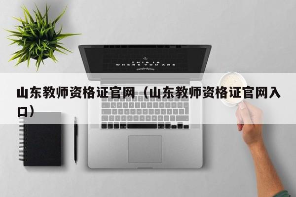 山东教师资格证官网（山东教师资格证官网入口）