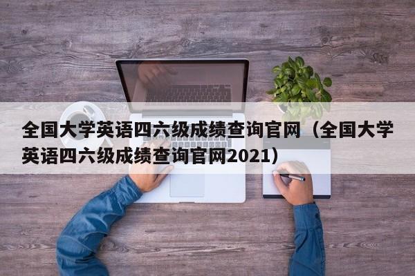 全国大学英语四六级成绩查询官网（全国大学英语四六级成绩查询官网2021）