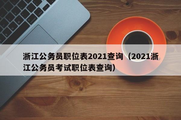 浙江公务员职位表2021查询（2021浙江公务员考试职位表查询）