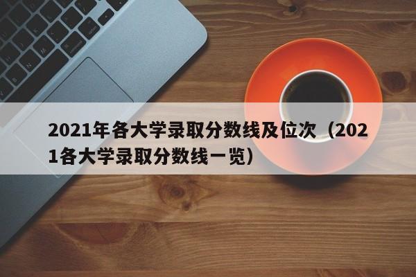 2021年各大学录取分数线及位次（2021各大学录取分数线一览）