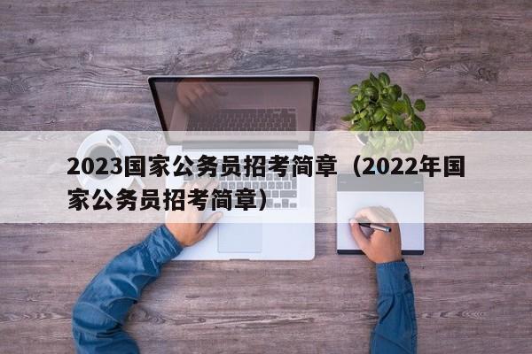 2023国家公务员招考简章（2022年国家公务员招考简章）