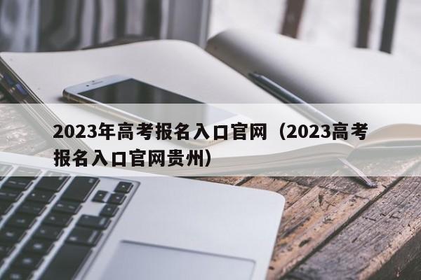 2023年高考报名入口官网（2023高考报名入口官网贵州）