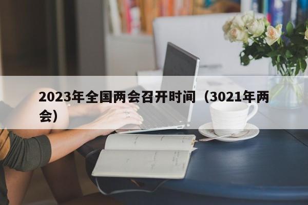 2023年全国两会召开时间（3021年两会）