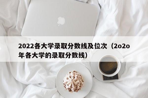 2022各大学录取分数线及位次（2o2o年各大学的录取分数线）