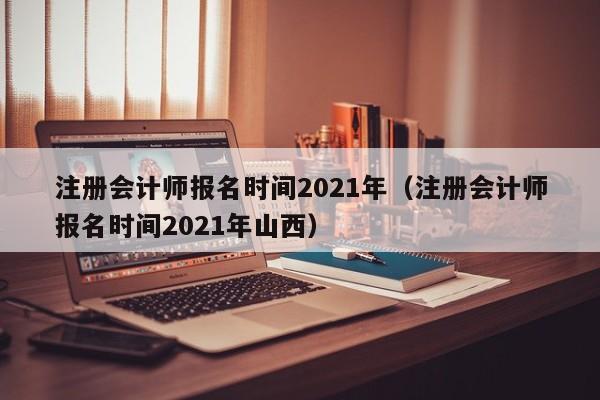 注册会计师报名时间2021年（注册会计师报名时间2021年山西）