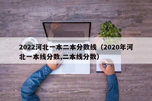 2022河北一本二本分数线（2020年河北一本线分数,二本线分数）