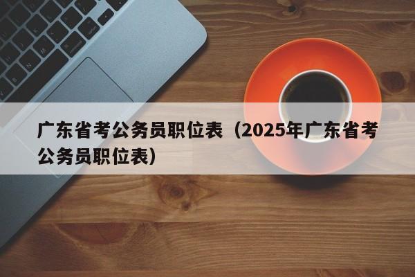 广东省考公务员职位表（2025年广东省考公务员职位表）