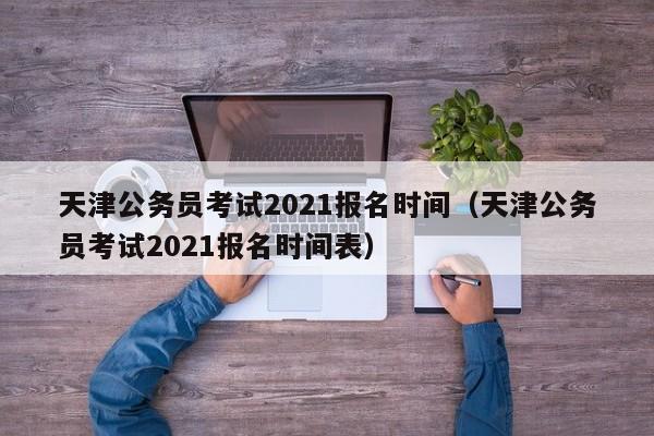 天津公务员考试2021报名时间（天津公务员考试2021报名时间表）