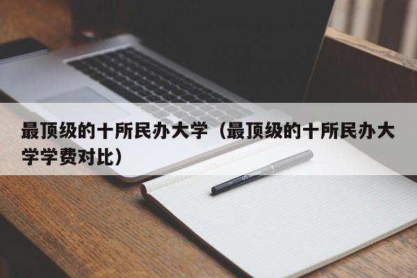 最顶级的十所民办大学（最顶级的十所民办大学学费对比）