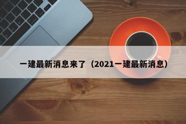 一建最新消息来了（2021一建最新消息）