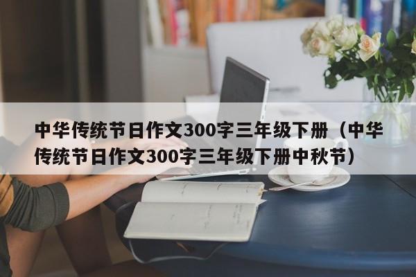 中华传统节日作文300字三年级下册（中华传统节日作文300字三年级下册中秋节）