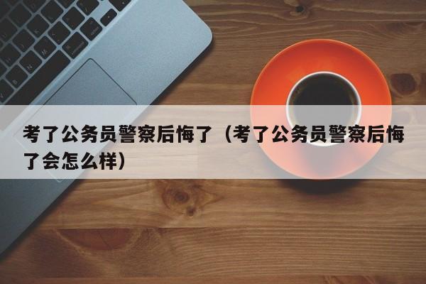 考了公务员警察后悔了（考了公务员警察后悔了会怎么样）