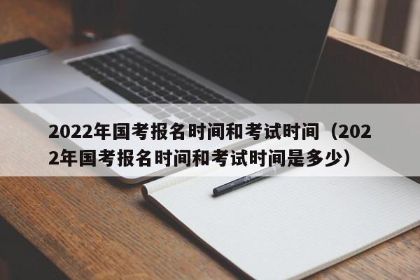 2022年国考报名时间和考试时间（2022年国考报名时间和考试时间是多少）