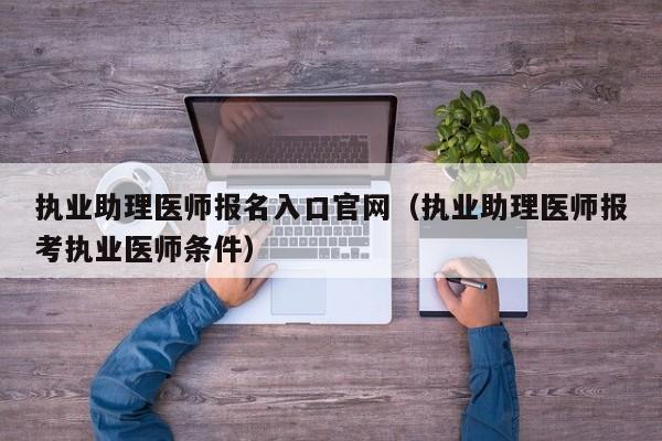 执业助理医师报名入口官网（执业助理医师报考执业医师条件）