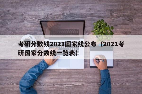 考研分数线2021国家线公布（2021考研国家分数线一览表）