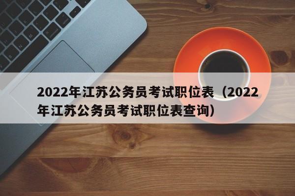 2022年江苏公务员考试职位表（2022年江苏公务员考试职位表查询）