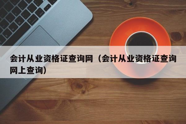 会计从业资格证查询网（会计从业资格证查询网上查询）