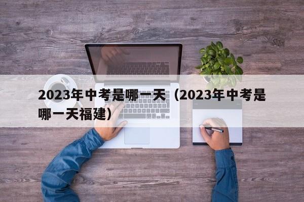 2023年中考是哪一天（2023年中考是哪一天福建）