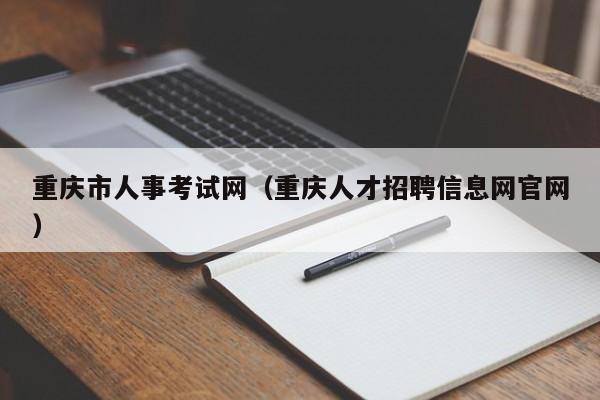 重庆市人事考试网（重庆人才招聘信息网官网）